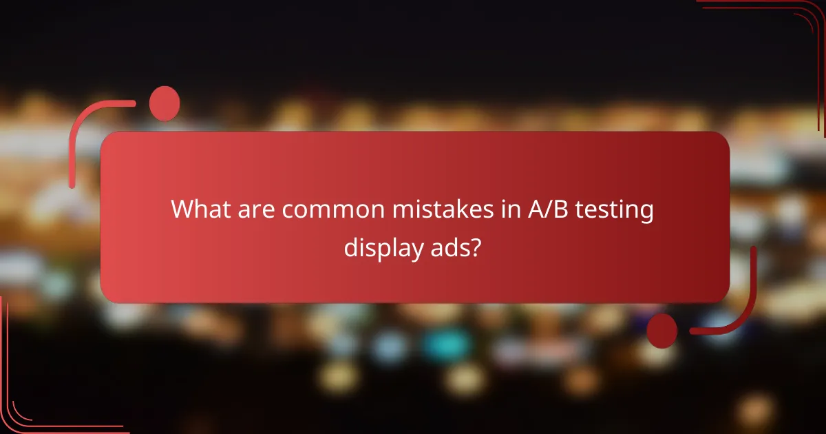 What are common mistakes in A/B testing display ads?