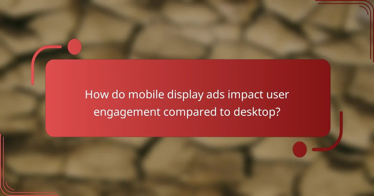 How do mobile display ads impact user engagement compared to desktop?