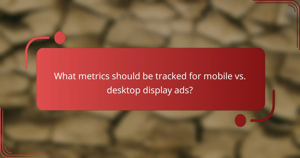 What metrics should be tracked for mobile vs. desktop display ads?