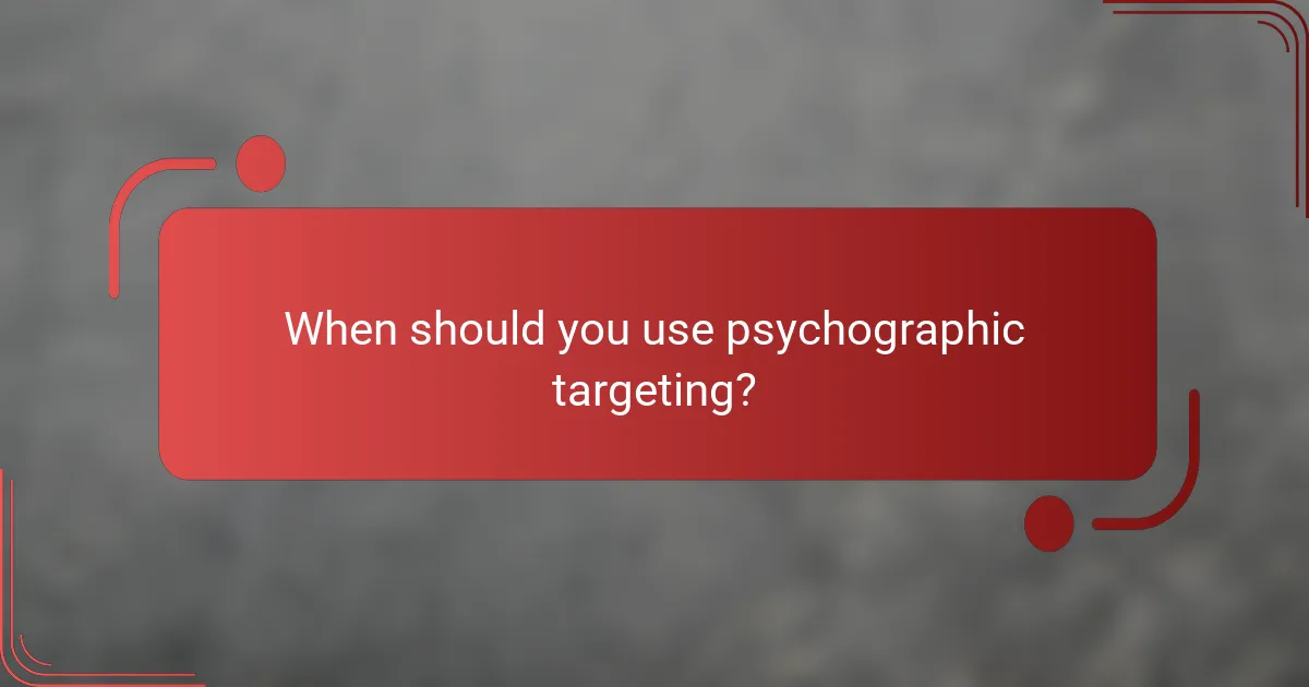 When should you use psychographic targeting?
